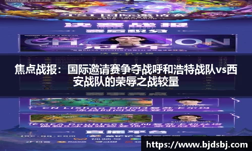 焦点战报：国际邀请赛争夺战呼和浩特战队vs西安战队的荣辱之战较量