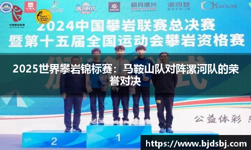 2025世界攀岩锦标赛：马鞍山队对阵漯河队的荣誉对决