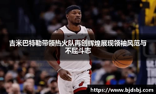 吉米巴特勒带领热火队再创辉煌展现领袖风范与不屈斗志