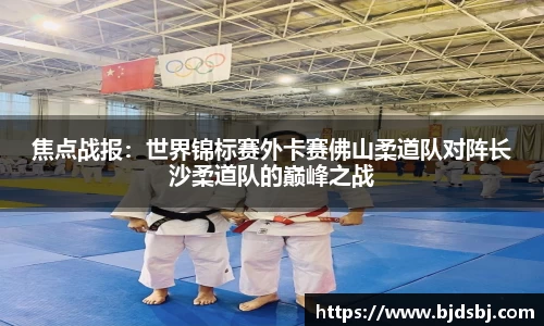 焦点战报：世界锦标赛外卡赛佛山柔道队对阵长沙柔道队的巅峰之战