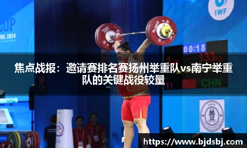 焦点战报：邀请赛排名赛扬州举重队vs南宁举重队的关键战役较量