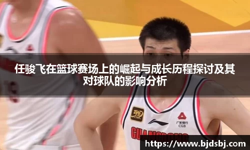 任骏飞在篮球赛场上的崛起与成长历程探讨及其对球队的影响分析